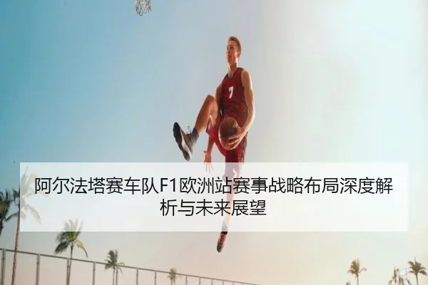 阿尔法塔赛车队F1欧洲站赛事战略布局深度解析与未来展望